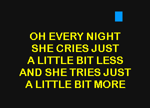 OH EVERY NIGHT

SHECRIESJUST

A LI1TLE BIT LESS
AND SHETRIESJUST

A LITTLE BIT MORE I