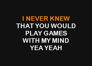 I NEVER KNEW
THAT YOU WOULD

PLAY GAMES
WITH MY MIND
YEA YEAH