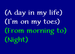 (A day in my life)
(I'm on my toes)

(From morning to)

(Night)