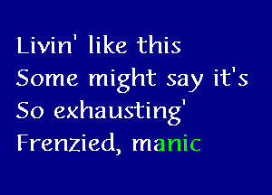 Livin' like this
Some might say it's

50 exhausting'
Frenzied, manic