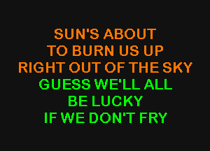 SUN'S ABOUT
TO BURN US UP
RIGHT OUT OF THE SKY
GUESS WE'LL ALL
BE LUCKY
IFWE DON'T FRY