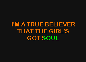 I'M A TRUE BELIEVER

THAT THE GIRL'S
GOT SOUL