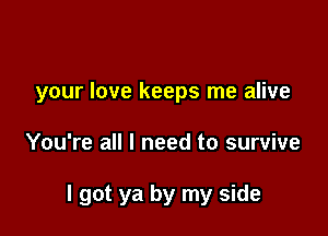 your love keeps me alive

You're all I need to survive

I got ya by my side