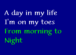 A day in my life
I'm on my toes

From morning to

Night