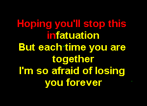 Hoping you'll stop this
infatuation
But each'time you are

together
I'm so afraid of losing
you forever