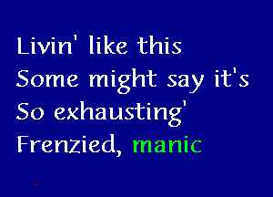 Livin' like this
Some might say it's

50 exhausting'
Frenzied, manic