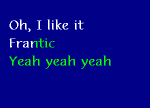 Oh, I like it
Frantic

Yeah yeah yeah