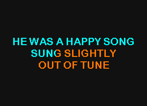 HEWAS A HAPPY SONG

SUNG SLIGHTLY
OUT OF TUNE