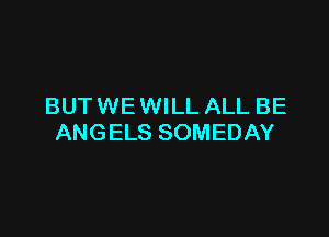 BUT WE WILL ALL BE

ANGELS SOMEDAY