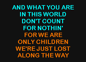 AND WHAT YOU ARE
IN THIS WORLD
DON'T COUNT

FOR NOTHIN'
FOR WE ARE
ONLYCHILDREN

WE'RE JUST LOST
ALONG THEWAY l