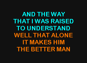 AND THE WAY
THAT I WAS RAISED
TO UNDERSTAND
WELL THAT ALONE
IT MAKES HIM
THE BETTER MAN