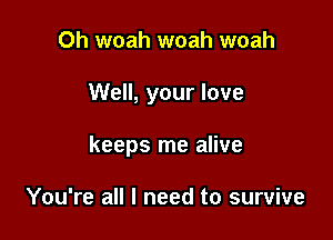 Oh woah woah woah

Well, your love

keeps me alive

You're all I need to survive