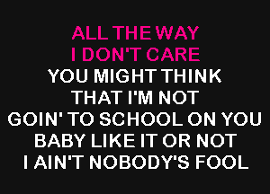 YOU MIGHTTHINK
THAT I'M NOT
GOIN' TO SCHOOL ON YOU
BABY LIKE IT OR NOT
I AIN'T NOBODY'S FOOL