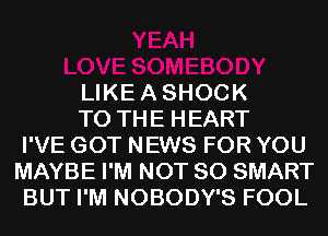 LIKEASHOCK

TO THE HEART
I'VE GOT NEWS FOR YOU
MAYBE I'M NOT SO SMART
BUT I'M NOBODY'S FOOL