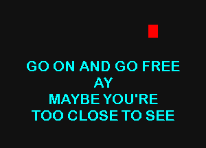GO ON AND GO FREE

AY
MAYBE YOU'RE
TOO CLOSE TO SEE
