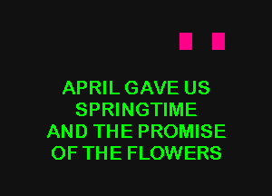APRILGAVE US

SPRINGTIME
AND THE PROMISE
OF THE FLOWERS
