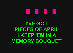 I'VE GOT

PIECES OF APRIL
I KEEP 'EM IN A
MEMORY BOUQUET