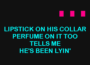 LIPSTICK ON HIS COLLAR
PERFUME ON IT T00
TELLS ME
HE'S BEEN LYIN'