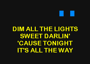 DIM ALL THE LIGHTS
SWEET DARLIN'
'CAUSETONIGHT
IT'S ALL THEWAY
