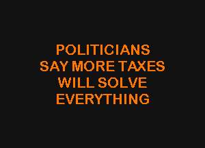 POLITICIANS
SAY MORE TAXES

WILL SOLVE
EVERYTHING