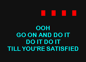 OOH

GO ON AND DO IT
DO IT DO IT
TILL YOU'RE SATISFIED