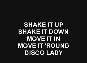 SHAKE IT UP

SHAKE IT DOWN
MOVE IT IN
MOVE IT'ROUND
DISCO LADY