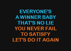 EVERYONE'S
A WINNER BABY
THAT'S NO LIE
YOU NEVER FAIL
TO SATISFY

LET'S DO IT AGAIN I