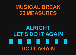 MUSICAL BREAK
23 MEASURES

ALRIGHT
LET'S DO IT AGAIN

U D D El El E1 D
DOITAGAIN