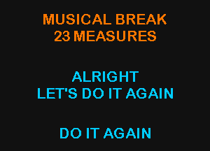 MUSICAL BREAK
23 MEASURES

ALRIGHT
LET'S DO IT AGAIN

DO IT AGAIN