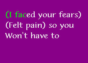 (I faced your fears)
(Felt pain) so you

Won't have to