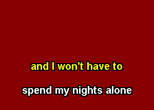 and I won't have to

spend my nights alone