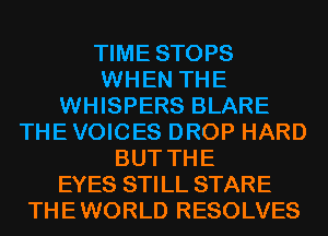 TIME STOPS
WHEN THE
WHISPERS BLARE
THE VOICES DROP HARD
BUT THE
EYES STILL STARE
THEWORLD RESOLVES