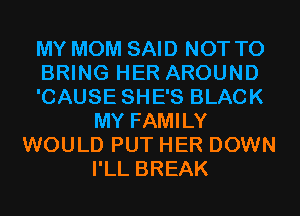 MY MOM SAID NOT TO
BRING HER AROUND
'CAUSE SHE'S BLACK
MY FAMILY
WOULD PUT HER DOWN
I'LL BREAK