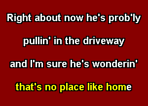 Right about now he's prob'ly
pullin' in the driveway
and I'm sure he's wonderin'

that's no place like home