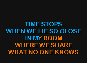 TIME STOPS
WHEN WE LIE SO CLOSE
IN MY ROOM
WHEREWE SHARE
WHAT NO ONE KNOWS