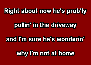 Right about now he's prob'ly
pullin' in the driveway
and I'm sure he's wonderin'

why I'm not at home