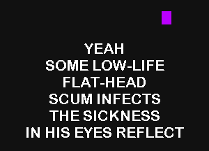 YEAH
SOME LOW-LIFE
FLAT-HEAD
SCUM INFECTS
THE SICKNESS

IN HIS EYES REFLECT l