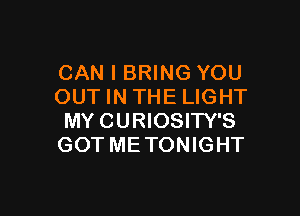 CAN I BRING YOU
OUT IN THE LIGHT

MY CURIOSITY'S
GOT ME TONIGHT