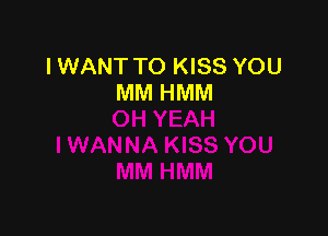 IWANT TO KISS YOU
MM HMM