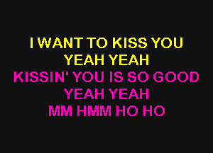 I WANT TO KISS YOU
YEAH YEAH