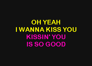 OH YEAH
IWANNA KISS YOU