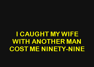 I CAUGHT MY WIFE
WITH ANOTHER MAN
COST ME NlNETY-NINE