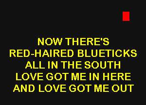 NOW THERE'S
RED-HAIRED BLUETICKS
ALL IN THE SOUTH
LOVE GOT ME IN HERE
AND LOVE GOT ME OUT