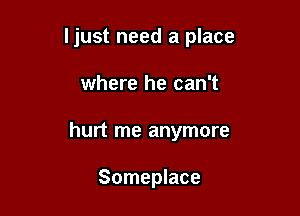 ljust need a place

where he can't
hurt me anymore

Someplace