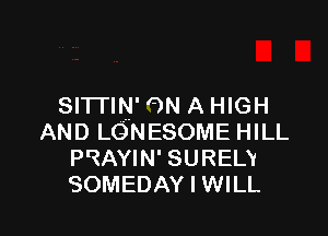 SITTIN' ON A HIGH

AND LOHNESOME HILL
PRAYIN' SURELY
SOMEDAY I WILL