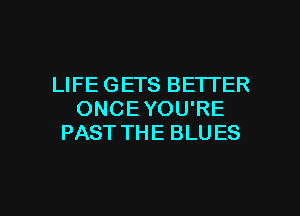 LIFE GETS BETTER
ONCEYOU'RE
PAST THE BLU ES

g