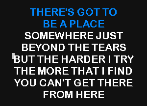 SOMEWHEREJUST
BEYOND THETEARS
EBUT THE HARDER I TRY
THEMORETHATI FIND
YOU CAN'TGET THERE
FROM HERE