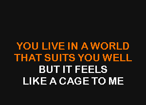 YOU LIVE IN AWORLD
THAT SUITS YOU WELL
BUT IT FEELS
LIKE A CAGE TO ME