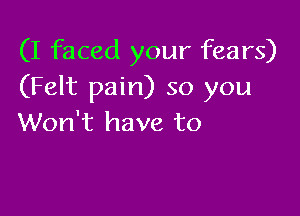 (I faced your fears)
(Felt pain) so you

Won't have to