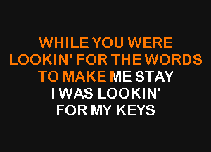WHILE YOU WERE
LOOKIN' FOR THEWORDS
TO MAKE ME STAY
IWAS LOOKIN'

FOR MY KEYS